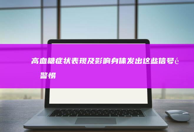 高血糖症状表现及影响：身体发出这些信号需警惕