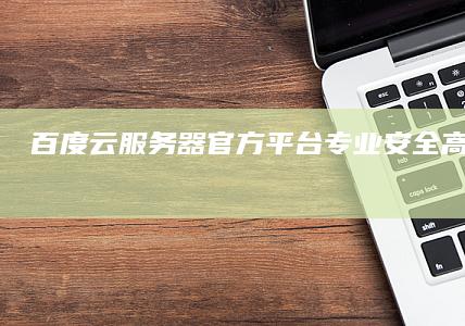 百度云服务器官方平台：专业、安全、高效的云服务平台